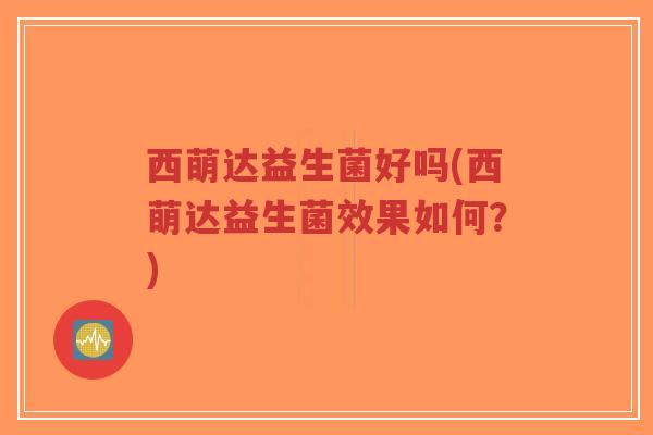 西萌达益生菌好吗(西萌达益生菌效果如何?)-第1张图片-超越 西萌达益生菌好吗(西萌达益生菌效果如何?)-第1张图片-超越