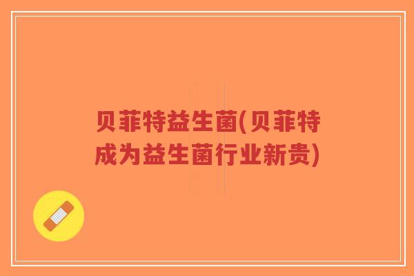 贝菲特益生菌(贝菲特成为益生菌行业新贵)-第1张图片-超越 贝菲特益生菌(贝菲特成为益生菌行业新贵)-第1张图片-超越