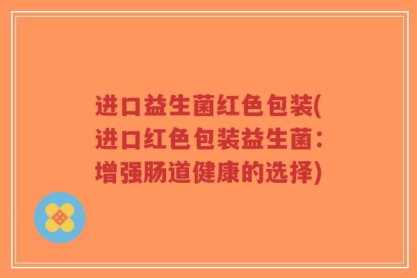 进口益生菌红色包装(进口红色包装益生菌:增强肠道健康的选择)-第1张图片-超越 进口益生菌红色包装(进口红色包装益生菌:增强肠道健康的选择)-第1张图片-超越