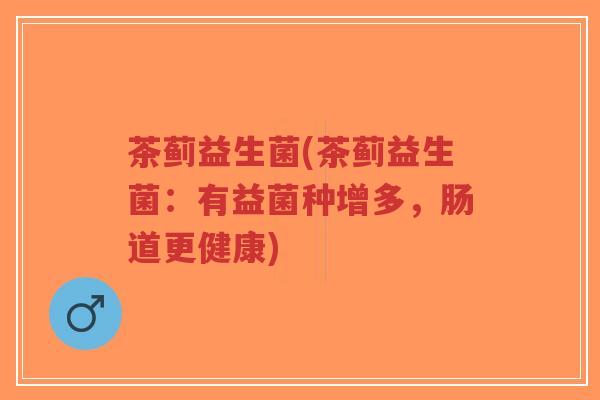 茶蓟益生菌(茶蓟益生菌:有益菌种增多,肠道更健康)-第1张图片-超越 茶蓟益生菌(茶蓟益生菌:有益菌种增多,肠道更健康)-第1张图片-超越