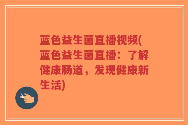 蓝色益生菌直播视频(蓝色益生菌直播:了解健康肠道,发现健康新生活)-第1张图片-超越 蓝色益生菌直播视频(蓝色益生菌直播:了解健康肠道,发现健康新生活)-第1张图片-超越