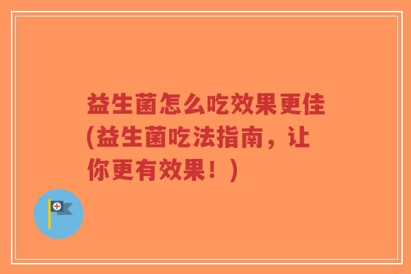 益生菌怎么吃效果更佳(益生菌吃法指南,让你更有效果!)-第1张图片-超越 益生菌怎么吃效果更佳(益生菌吃法指南,让你更有效果!)-第1张图片-超越
