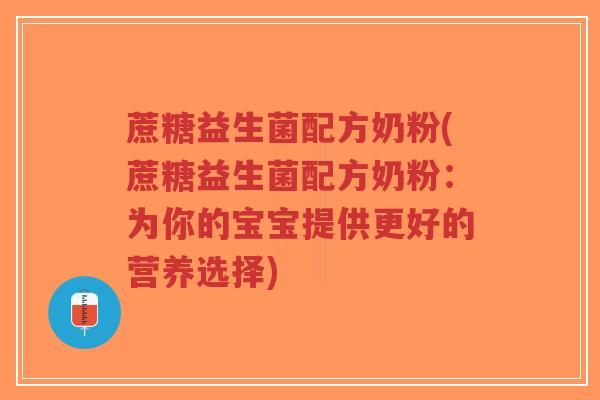 蔗糖益生菌配方奶粉(蔗糖益生菌配方奶粉:为你的宝宝提供更好的营养选择)-第1张图片-超越 蔗糖益生菌配方奶粉(蔗糖益生菌配方奶粉:为你的宝宝提供更好的营养选择)-第1张图片-超越