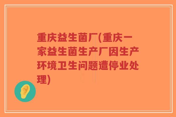 重庆益生菌厂(重庆一家益生菌生产厂因生产环境卫生问题遭停业处理)-第1张图片-超越 重庆益生菌厂(重庆一家益生菌生产厂因生产环境卫生问题遭停业处理)-第1张图片-超越