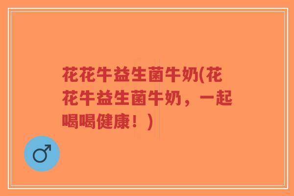 花花牛益生菌牛奶(花花牛益生菌牛奶,一起喝喝健康!)-第1张图片-超越 花花牛益生菌牛奶(花花牛益生菌牛奶,一起喝喝健康!)-第1张图片-超越