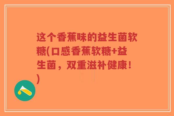 这个香蕉味的益生菌软糖(口感香蕉软糖+益生菌,双重滋补健康!)-第1张图片-超越 这个香蕉味的益生菌软糖(口感香蕉软糖+益生菌,双重滋补健康!)-第1张图片-超越