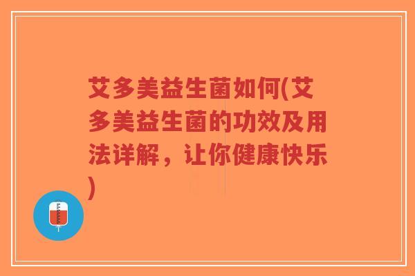 艾多美益生菌如何(艾多美益生菌的功效及用法详解,让你健康快乐)-第1张图片-超越 艾多美益生菌如何(艾多美益生菌的功效及用法详解,让你健康快乐)-第1张图片-超越