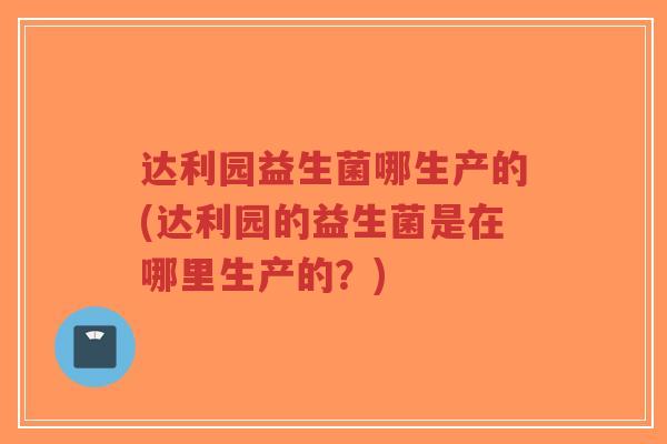 达利园益生菌哪生产的(达利园的益生菌是在哪里生产的?)-第1张图片-超越 达利园益生菌哪生产的(达利园的益生菌是在哪里生产的?)-第1张图片-超越