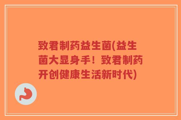 致君制药益生菌(益生菌大显身手!致君制药开创健康生活新时代)-第1张图片-超越 致君制药益生菌(益生菌大显身手!致君制药开创健康生活新时代)-第1张图片-超越