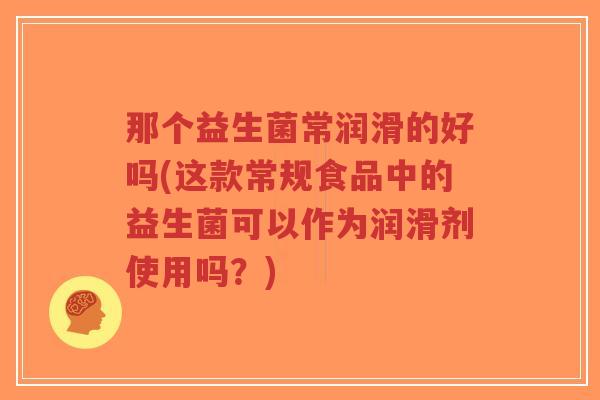 那个益生菌常润滑的好吗(这款常规食品中的益生菌可以作为润滑剂使用吗?)-第1张图片-超越 那个益生菌常润滑的好吗(这款常规食品中的益生菌可以作为润滑剂使用吗?)-第1张图片-超越