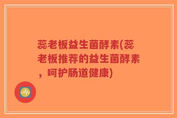 蕊老板益生菌酵素(蕊老板推荐的益生菌酵素,呵护肠道健康)-第1张图片-超越 蕊老板益生菌酵素(蕊老板推荐的益生菌酵素,呵护肠道健康)-第1张图片-超越