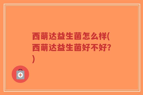 西萌达益生菌怎么样(西萌达益生菌好不好?)-第1张图片-超越 西萌达益生菌怎么样(西萌达益生菌好不好?)-第1张图片-超越