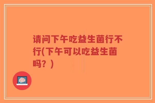 请问下午吃益生菌行不行(下午可以吃益生菌吗?)-第1张图片-超越 请问下午吃益生菌行不行(下午可以吃益生菌吗?)-第1张图片-超越