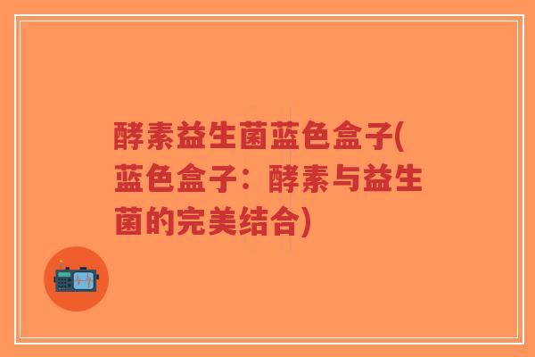 酵素益生菌蓝色盒子(蓝色盒子:酵素与益生菌的完美结合)-第1张图片-超越 酵素益生菌蓝色盒子(蓝色盒子:酵素与益生菌的完美结合)-第1张图片-超越