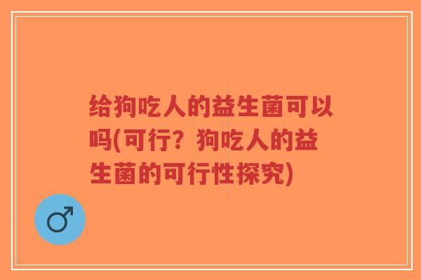 给狗吃人的益生菌可以吗(可行?狗吃人的益生菌的可行性探究)-第1张图片-超越 给狗吃人的益生菌可以吗(可行?狗吃人的益生菌的可行性探究)-第1张图片-超越