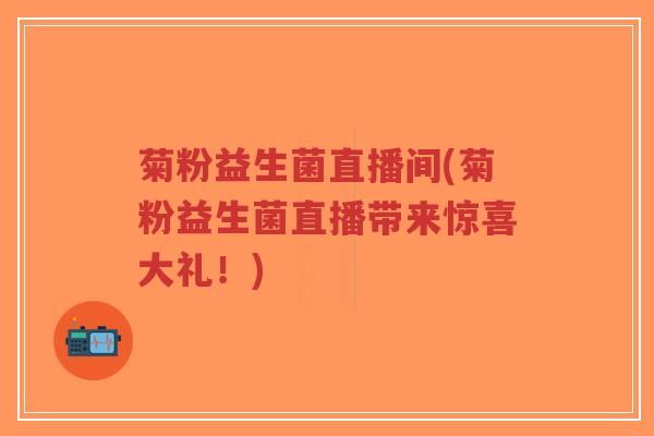 菊粉益生菌直播间(菊粉益生菌直播带来惊喜大礼！)-第1张图片-超越