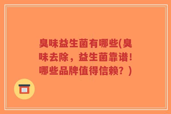 臭味益生菌有哪些(臭味去除,益生菌靠谱!哪些品牌值得信赖?)-第1张图片-超越 臭味益生菌有哪些(臭味去除,益生菌靠谱!哪些品牌值得信赖?)-第1张图片-超越
