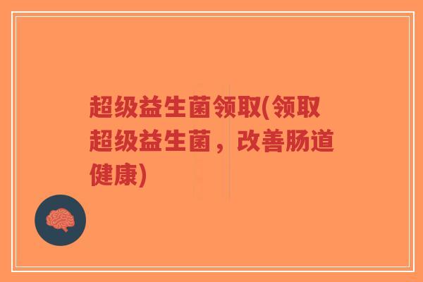 超级益生菌领取(领取超级益生菌,改善肠道健康)-第1张图片-超越 超级益生菌领取(领取超级益生菌,改善肠道健康)-第1张图片-超越