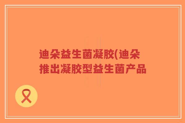 迪朵益生菌凝胶(迪朵推出凝胶型益生菌产品-第1张图片-超越 迪朵益生菌凝胶(迪朵推出凝胶型益生菌产品-第1张图片-超越