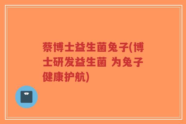 蔡博士益生菌兔子(博士研发益生菌 为兔子健康护航)-第1张图片-超越 蔡博士益生菌兔子(博士研发益生菌 为兔子健康护航)-第1张图片-超越
