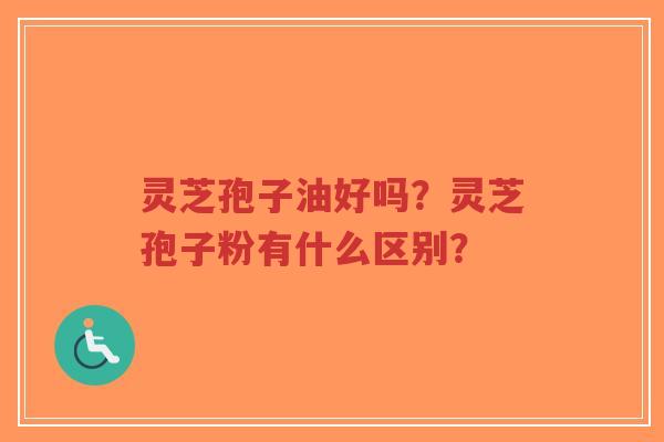 灵芝孢子油好吗?灵芝孢子粉有什么区别?-第1张图片-超越 灵芝孢子油好吗?灵芝孢子粉有什么区别?-第1张图片-超越