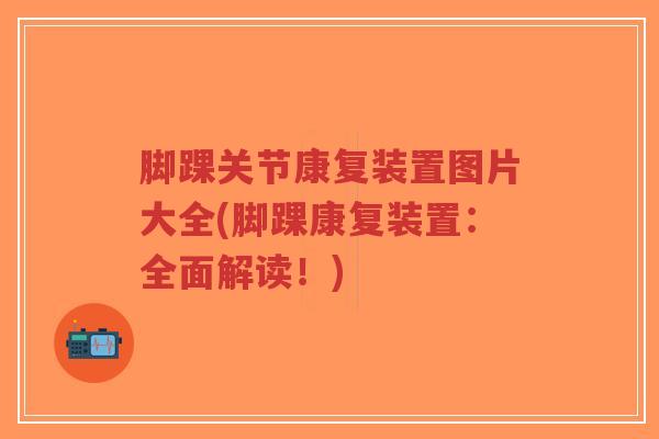 脚踝关节康复装置图片大全(脚踝康复装置:全面解读!)-第1张图片-超越 脚踝关节康复装置图片大全(脚踝康复装置:全面解读!)-第1张图片-超越