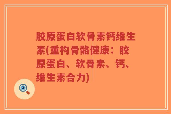 胶原蛋白软骨素钙维生素(重构骨骼健康:胶原蛋白、软骨素、钙、维生素合力)-第1张图片-超越 胶原蛋白软骨素钙维生素(重构骨骼健康:胶原蛋白、软骨素、钙、维生素合力)-第1张图片-超越