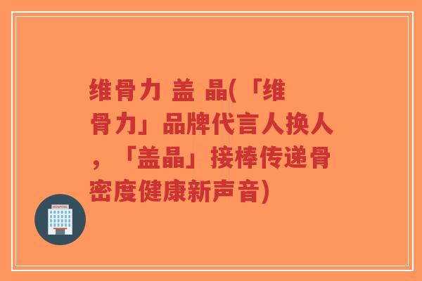 维骨力 盖 晶(「维骨力」品牌代言人换人，「盖晶」接棒传递骨密度健康新声音)-第1张图片-超越