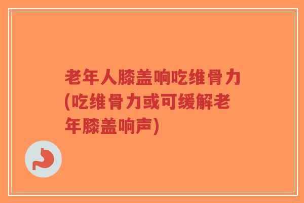 老年人膝盖响吃维骨力(吃维骨力或可缓解老年膝盖响声)-第1张图片-超越 老年人膝盖响吃维骨力(吃维骨力或可缓解老年膝盖响声)-第1张图片-超越