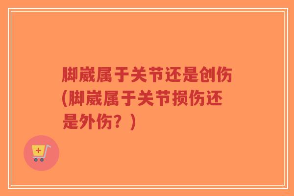 脚崴属于关节还是创伤(脚崴属于关节损伤还是外伤?)-第1张图片-超越 脚崴属于关节还是创伤(脚崴属于关节损伤还是外伤?)-第1张图片-超越