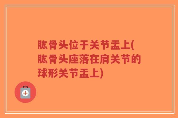 肱骨头位于关节盂上(肱骨头座落在肩关节的球形关节盂上)-第1张图片-超越