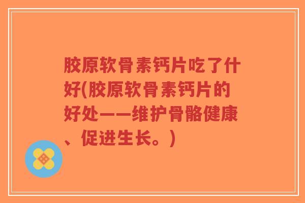 胶原软骨素钙片吃了什好(胶原软骨素钙片的好处——维护骨骼健康、促进生长。)-第1张图片-超越 胶原软骨素钙片吃了什好(胶原软骨素钙片的好处——维护骨骼健康、促进生长。)-第1张图片-超越