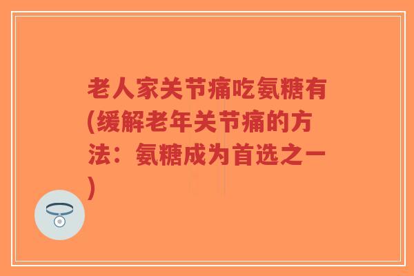 老人家关节痛吃氨糖有(缓解老年关节痛的方法:氨糖成为首选之一)-第1张图片-超越 老人家关节痛吃氨糖有(缓解老年关节痛的方法:氨糖成为首选之一)-第1张图片-超越