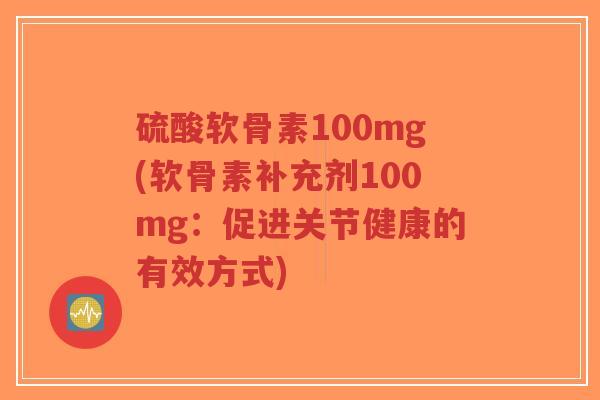 硫酸软骨素100mg(软骨素补充剂100mg:促进关节健康的有效方式)-第1张图片-超越 硫酸软骨素100mg(软骨素补充剂100mg:促进关节健康的有效方式)-第1张图片-超越