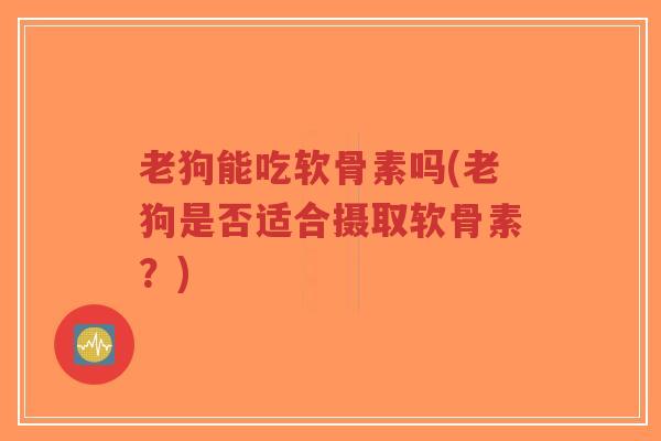 老狗能吃软骨素吗(老狗是否适合摄取软骨素？)-第1张图片-超越