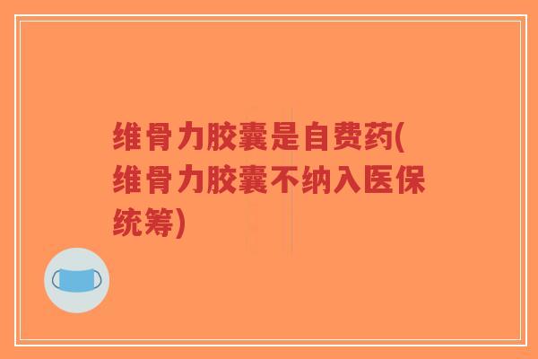 维骨力胶囊是自费药(维骨力胶囊不纳入医保统筹)-第1张图片-超越 维骨力胶囊是自费药(维骨力胶囊不纳入医保统筹)-第1张图片-超越