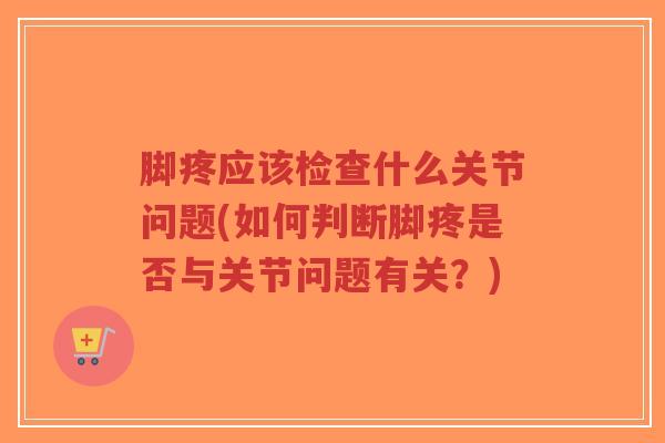 脚疼应该检查什么关节问题(如何判断脚疼是否与关节问题有关?)-第1张图片-超越 脚疼应该检查什么关节问题(如何判断脚疼是否与关节问题有关?)-第1张图片-超越