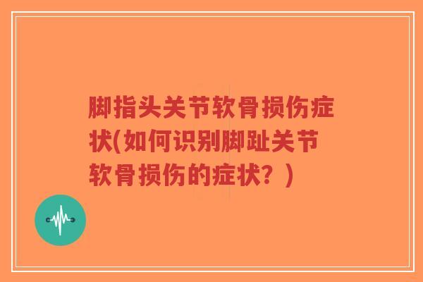 脚指头关节软骨损伤症状(如何识别脚趾关节软骨损伤的症状？)-第1张图片-超越