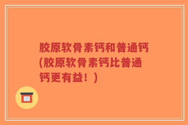 胶原软骨素钙和普通钙(胶原软骨素钙比普通钙更有益！)-第1张图片-超越