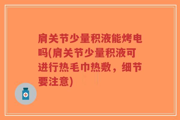 肩关节少量积液能烤电吗(肩关节少量积液可进行热毛巾热敷，细节要注意)-第1张图片-超越