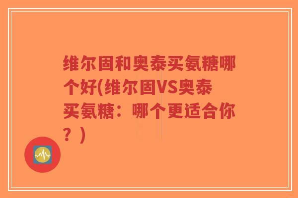 维尔固和奥泰买氨糖哪个好(维尔固VS奥泰买氨糖:哪个更适合你?)-第1张图片-超越 维尔固和奥泰买氨糖哪个好(维尔固VS奥泰买氨糖:哪个更适合你?)-第1张图片-超越