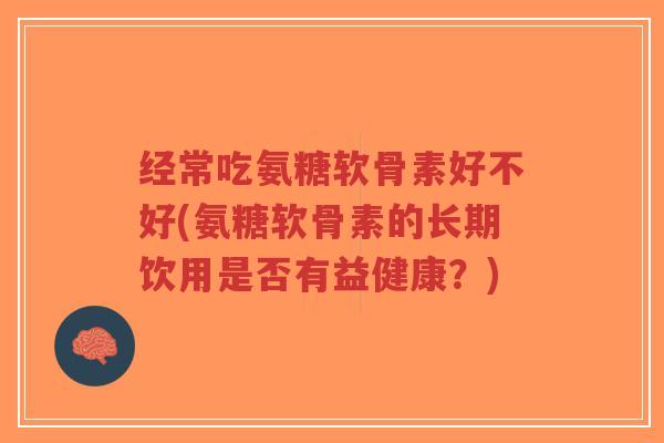 经常吃氨糖软骨素好不好(氨糖软骨素的长期饮用是否有益健康?)-第1张图片-超越 经常吃氨糖软骨素好不好(氨糖软骨素的长期饮用是否有益健康?)-第1张图片-超越