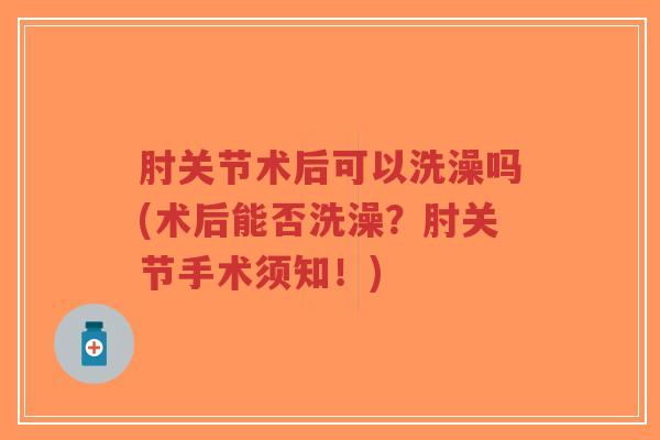 肘关节术后可以洗澡吗(术后能否洗澡?肘关节手术须知!)-第1张图片-超越 肘关节术后可以洗澡吗(术后能否洗澡?肘关节手术须知!)-第1张图片-超越