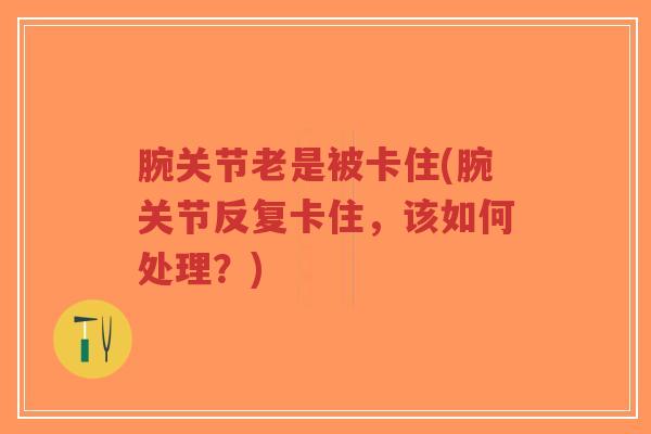 腕关节老是被卡住(腕关节反复卡住,该如何处理?)-第1张图片-超越 腕关节老是被卡住(腕关节反复卡住,该如何处理?)-第1张图片-超越