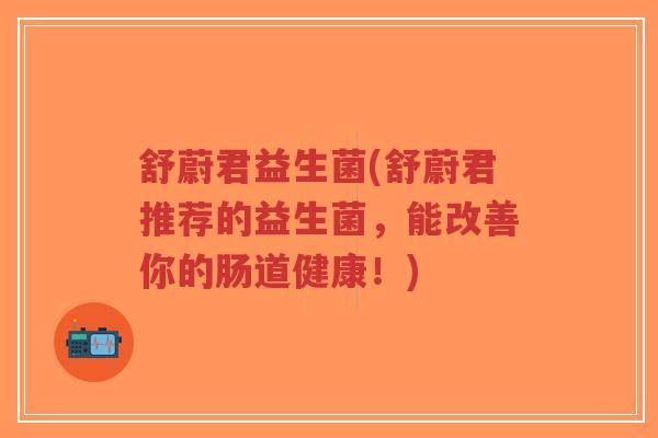 舒蔚君益生菌(舒蔚君推荐的益生菌,能改善你的肠道健康!)-第1张图片-超越 舒蔚君益生菌(舒蔚君推荐的益生菌,能改善你的肠道健康!)-第1张图片-超越