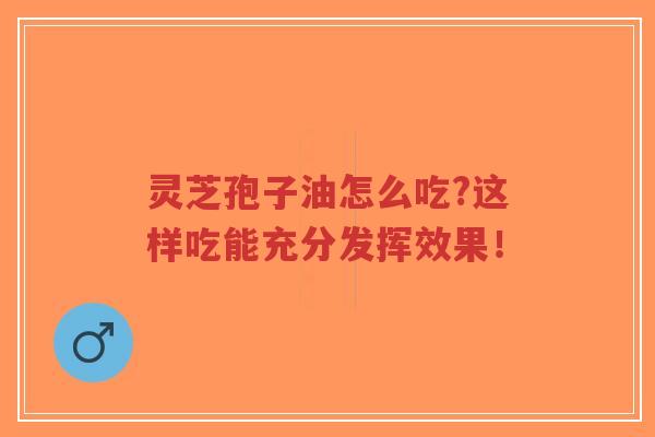 灵芝孢子油怎么吃?这样吃能充分发挥效果！-第1张图片-超越