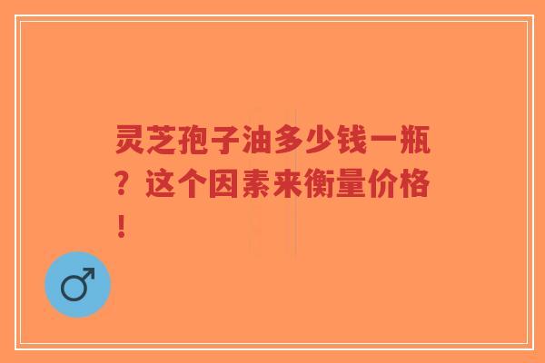 灵芝孢子油多少钱一瓶?这个因素来衡量价格!-第1张图片-超越 灵芝孢子油多少钱一瓶?这个因素来衡量价格!-第1张图片-超越