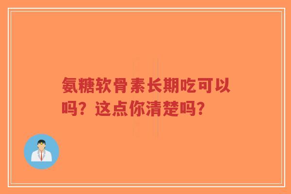 氨糖软骨素长期吃可以吗?这点你清楚吗?-第1张图片-超越 氨糖软骨素长期吃可以吗?这点你清楚吗?-第1张图片-超越