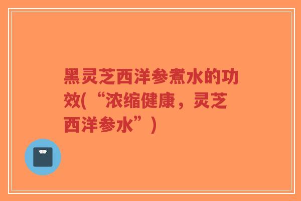 黑灵芝西洋参煮水的功效(“浓缩健康,灵芝西洋参水”)-第1张图片-超越 黑灵芝西洋参煮水的功效(“浓缩健康,灵芝西洋参水”)-第1张图片-超越