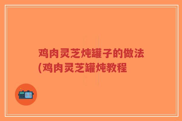 鸡肉灵芝炖罐子的做法(鸡肉灵芝罐炖教程-第1张图片-超越 鸡肉灵芝炖罐子的做法(鸡肉灵芝罐炖教程-第1张图片-超越